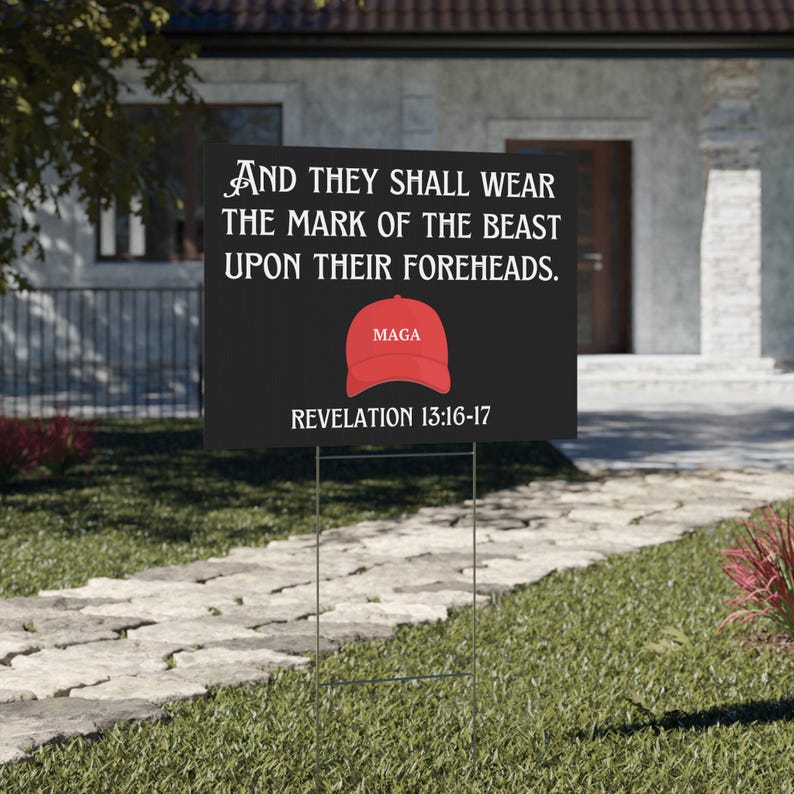 May include: Black and white yard sign with the text "AND THEY SHALL WEAR THE MARK OF THE BEAST UPON THEIR FOREHEADS. MAGA REVELATION 13:16-17"
