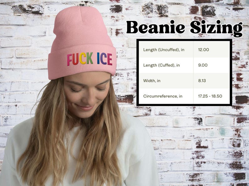 May include: A light pink beanie with the text "FUCK ICE" in rainbow colors. The beanie's dimensions are: 12 inches long (uncuffed), 9 inches long (cuffed), 8.13 inches wide, and a circumference of 17.25-18.50 inches.
