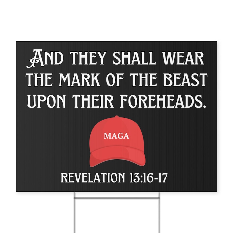 May include: Black and white yard sign with the text "AND THEY SHALL WEAR THE MARK OF THE BEAST UPON THEIR FOREHEADS. REVELATION 13:16-17" and a red baseball cap with the text "MAGA" on it.