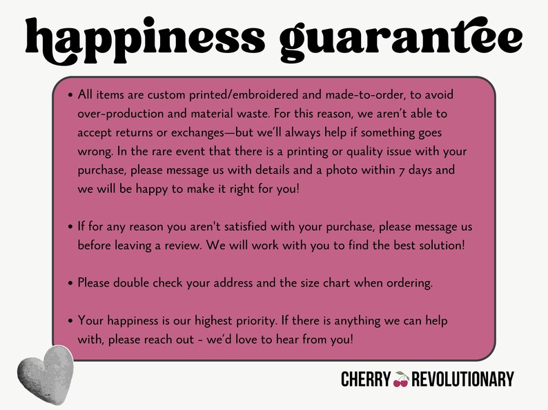 May include: A pink rectangular graphic with the words "happiness guarantee" in a black, playful font. The graphic includes bullet points about custom orders, returns, and customer satisfaction. A gray heart is in the lower left corner.