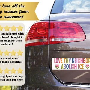 May include: A car bumper sticker with the text "LOVE THY NEIGHBOR ABOLISH ICE" in colorful letters. The sticker is on the back of a car, with a review section and text that says "We love all the happy reviews from our customers!"