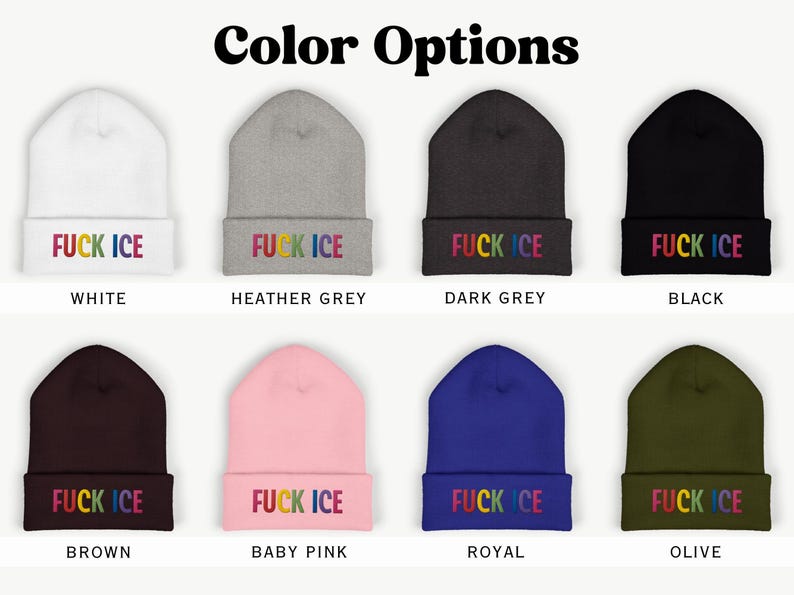May include: A collection of eight beanies in various colors, including white, heather grey, dark grey, black, brown, baby pink, royal blue, and olive green. Each beanie features the embroidered text "FUCK ICE" in rainbow colors.