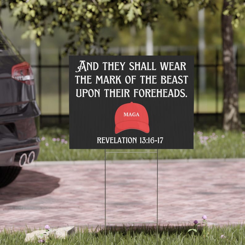 May include: A black and white yard sign with the text "AND THEY SHALL WEAR THE MARK OF THE BEAST UPON THEIR FOREHEADS. REVELATION 13:16-17" and a red baseball cap with the text "MAGA" on it.