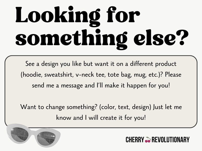 May include: Cream-colored graphic with the text "Looking for something else?" and a request to customize designs on various products. Includes a pair of white sunglasses and the text "Cherry Revolutionary".