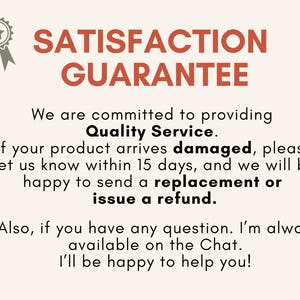May include: A cream-colored graphic with the text "SATISFACTION GUARANTEE" in red. The text below states a commitment to quality service, offering replacements or refunds for damaged products within 15 days. Also, the text says that the seller is always available on the Chat.