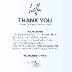 May include: A digital file download notice with the text "hello. THANK YOU for supporting my small business! PLEASE NOTE: You are purchasing a DIGITAL FILE ONLY. No physical print will be shipped. The templates can be edited for both commercial and personal use. You may NOT share or resell the digital files. Refunds are not issued for digital products. www.tinderra.etsy.com Finderra EST 2024"
