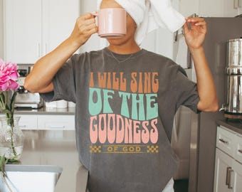 I Will Sing Of The Goodness Of God Shirt Christian Song Lyric T-Shirt Worship Shirt Comfort Colors Christian Shirt Faith Based Apparel