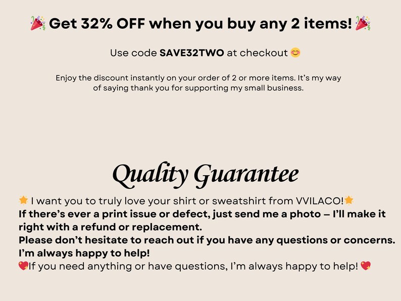 May include: Text graphic with a red and white party popper graphic and the text "Get 32% OFF when you buy any 2 items!"  Use code SAVE32TWO at checkout. Enjoy the discount instantly on your order of 2 or more items. It's my way of saying thank you for supporting my small business. Quality Guarantee. I want you to truly love your shirt or sweatshirt from VVILACO! If there's ever a print issue or defect, just send me a photo - I'll make it right with a refund or replacement. Please don't hesitate to reach out if you have any questions or concerns. I'm always happy to help! If you need anything or have questions, I'm always happy to help!"