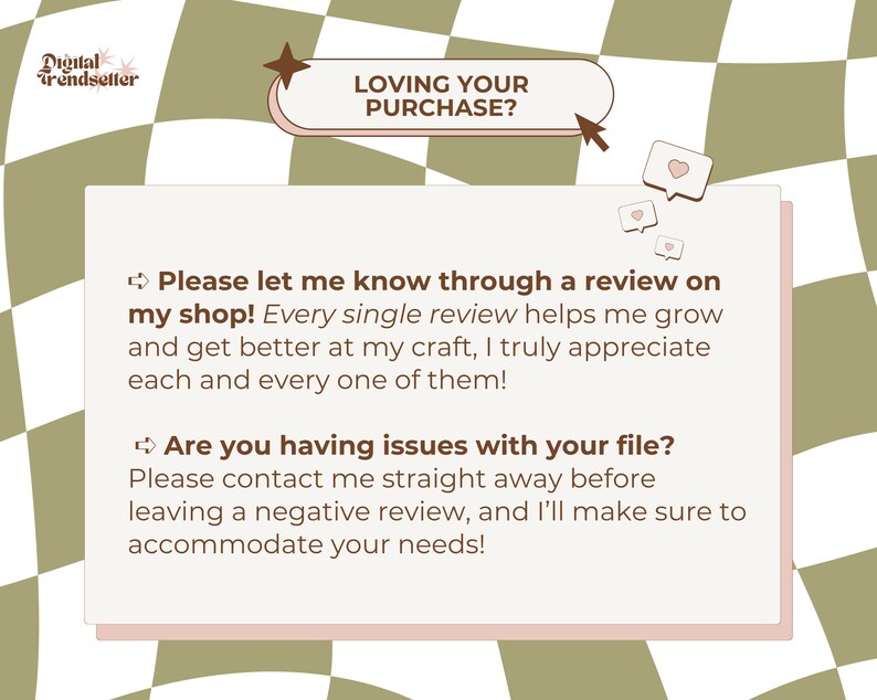 May include: A pink and green checkered background with a white box containing text that reads "Loving your purchase?" and "Please let me know through a review on my shop! Every single review helps me grow and get better at my craft, I truly appreciate each and every one of them! Are you having issues with your file? Please contact me straight away before leaving a negative review, and I'll make sure to accommodate your needs!"