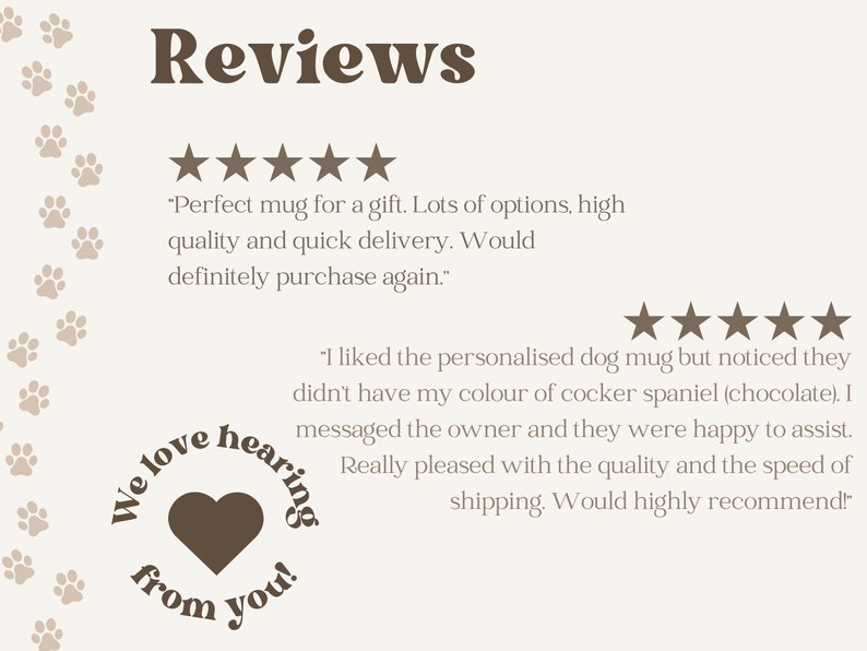May include: Five-star reviews for a personalized dog mug. The first review says "Perfect mug for a gift. Lots of options, high quality and quick delivery. Would definitely purchase again." The second review says "I liked the personalized dog mug but noticed they didn't have my colour of cocker spaniel (chocolate). I messaged the owner and they were happy to assist. Really pleased with the quality and the speed of shipping. Would highly recommend!"
