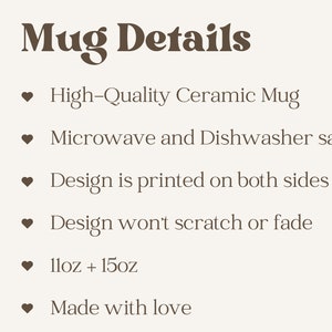 May include: A list of details about a ceramic mug. The mug is high-quality, microwave and dishwasher safe, and the design is printed on both sides. The design won't scratch or fade. The mug is available in 11oz and 15oz sizes. It is made with love.
