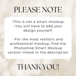 May include: A white text box with black text that reads "PLEASE NOTE" and then lists three bullet points: "This is not a smart mockup.", "You will have to add your design yourself.", and "For the most realistic and professional mockup, find the Photoshop Smart Mockup version linked in the description." The text box ends with "THANK YOU!" in large black letters.
