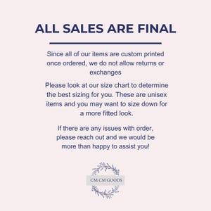 May include: Text on a white background that reads "ALL SALES ARE FINAL".  The text is in a dark blue font.  Below the text is a paragraph explaining that all items are custom printed and therefore returns and exchanges are not allowed.  The text also explains that the sizing is unisex and that customers may want to size down for a more fitted look.  The text also states that if there are any issues with an order, customers should reach out for assistance.  The text ends with the words "CM CM GOODS" in a dark blue font.