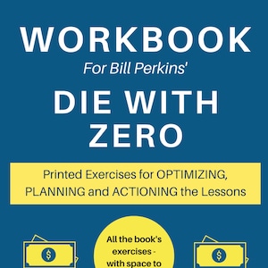 May include: A yellow and blue workbook cover with the title "WORKBOOK For Bill Perkins' DIE WITH ZERO". The subtitle is "Printed Exercises for OPTIMIZING, PLANNING and ACTIONING the Lessons". The cover also features two yellow dollar bill illustrations and the text "All the book's exercises - with space to write". The bottom of the cover reads "An Unofficial Workbook from Big Action Books".