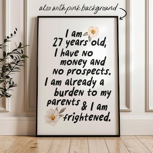 May include: A white printable poster with black text that reads "I am 27 years old, I have no money and NO prospects. I am already a burden to my parents & I am frightened." The poster has a floral design with white flowers.