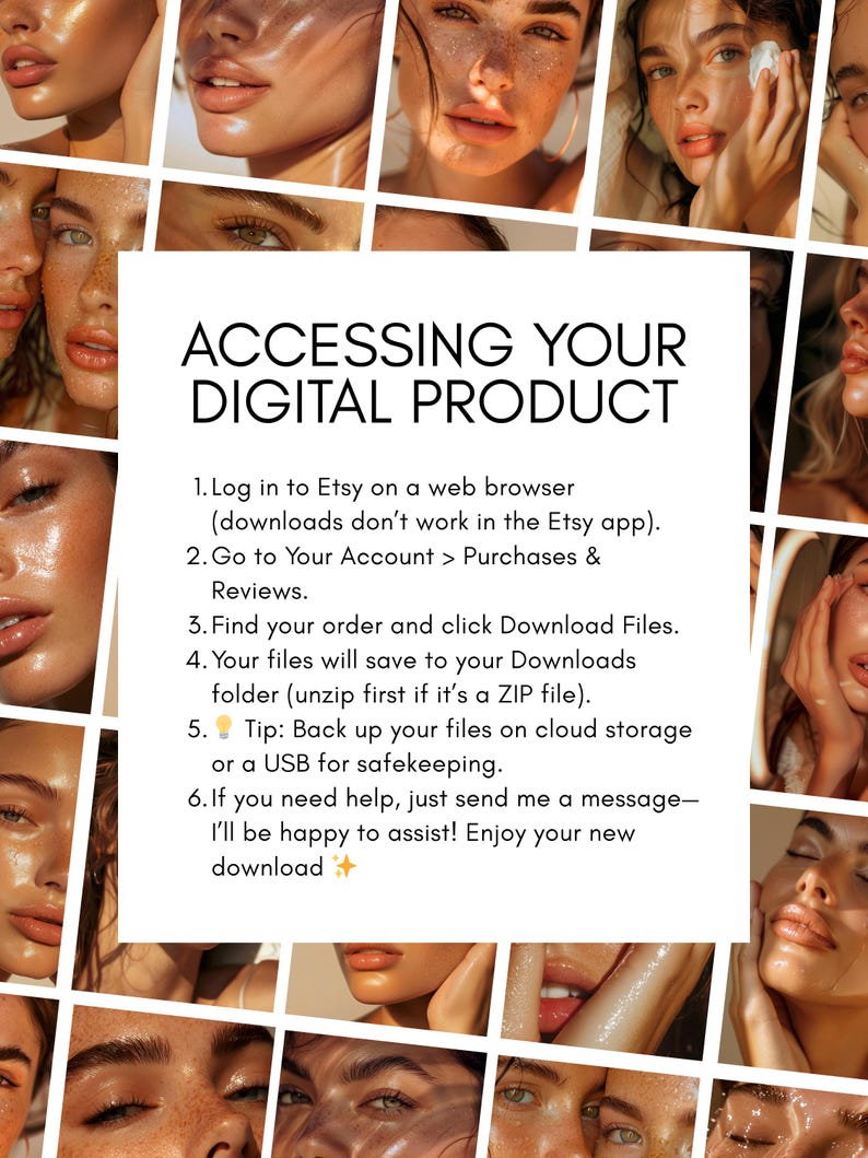 May include: A collage of faces with radiant skin surrounds a white square with black text. The text reads "ACCESSING YOUR DIGITAL PRODUCT" and provides instructions for downloading digital files from Etsy.