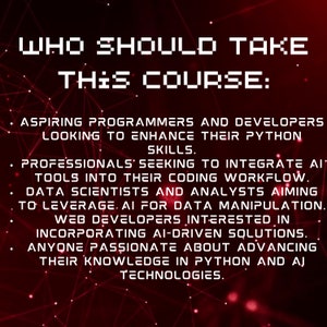 May include: A red and black graphic with white text that reads "WHO SHOULD TAKE THIS COURSE:" followed by a list of people who should take the course. The list includes aspiring programmers and developers, professionals seeking to integrate AI tools into their coding workflow, data scientists and analysts aiming to leverage AI for data manipulation, web developers interested in incorporating AI-driven solutions, and anyone passionate about advancing their knowledge in Python and AI technologies.