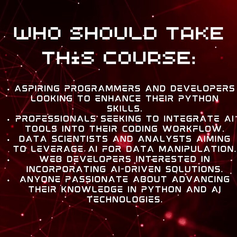 May include: A red and black graphic with white text that reads "WHO SHOULD TAKE THIS COURSE:" followed by a list of people who should take the course. The list includes aspiring programmers and developers, professionals seeking to integrate AI tools into their coding workflow, data scientists and analysts aiming to leverage AI for data manipulation, web developers interested in incorporating AI-driven solutions, and anyone passionate about advancing their knowledge in Python and AI technologies.
