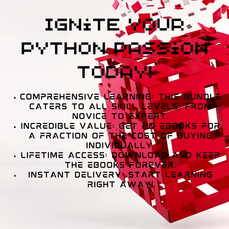 Peut inclure: Cube rouge en 3D avec le texte "IGNITE YOUR PYTHON PASSION TODAY!" sur la face avant. Le cube a le texte suivant sur les c&ocirc;t&eacute;s : "COMPREHENSIVE LEARNING: THIS BUNDLE CATERS TO ALL SKILL LEVELS, FROM NOVICE TO EXPERT.", "INCREDIBLE VALUE: GET 20 EBOOKS FOR A FRACTION OF THE COST OF BUYING INDIVIDUALLY.", "LIFETIME ACCESS: DOWNLOAD AND KEEP THE EBOOKS FOREVER.", "INSTANT DELIVERY: START LEARNING RIGHT AWAY!"