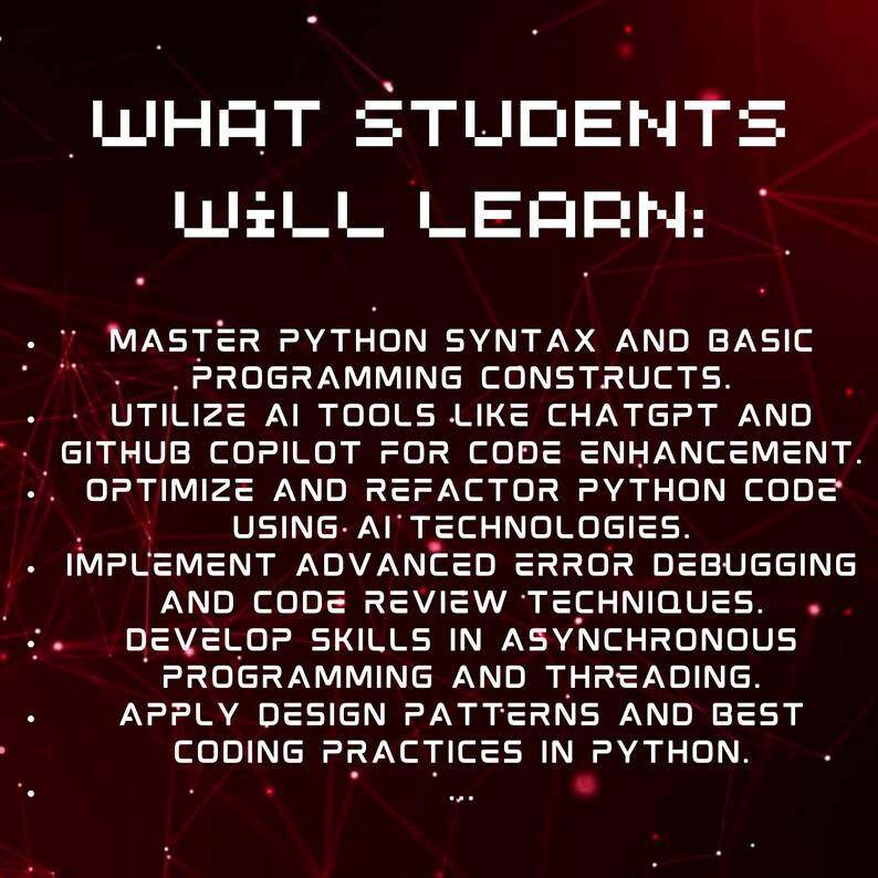 May include: A red and black graphic with white text that reads "WHAT STUDENTS WILL LEARN:" and lists the skills students will learn in a Python programming course. The skills include mastering Python syntax, utilizing AI tools like ChatGPT and GitHub Copilot, optimizing and refactoring Python code, implementing advanced error debugging and code review techniques, developing skills in asynchronous programming and threading, and applying design patterns and best coding practices in Python.