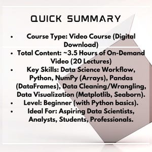 May include: A white graphic with the text "QUICK SUMMARY" and bullet points detailing a video course. The course covers data science workflow, Python, NumPy, Pandas, data visualization, and is for beginners.