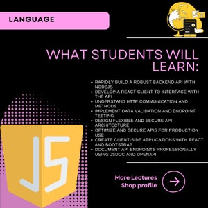 以下が含まれることがあります： ピンクの「LANGUAGE」というテキストの上に黄色いJavaScriptロゴがあり、その下に黒色の「WHAT STUDENTS WILL LEARN:」というテキストがあります。ロゴの下のテキストには、JavaScriptコースで学生が学ぶスキルがリストされています。Node.jsを使用した堅牢なバックエンドAPIの構築、APIとのインターフェースを構築するReactクライアントの開発、HTTP通信とメソッドの理解、データ検証とエンドポイントテストの実装、柔軟で安全なAPIアーキテクチャの設計、本番環境での使用のためのAPIの最適化とセキュリティ、ReactとBootstrapを使用したクライアントサイドアプリケーションの作成、JSDocとOpenAPIを使用したAPIエンドポイントのプロフェッショナルなドキュメント作成などです。「More Lectures Shop profile」というテキストは、右を指す右矢印のある白い長方形の中にあります。