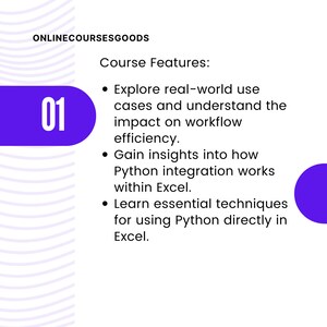 May include: A purple and white graphic with the number 01 in a large purple circle. The text "ONLINECOURSESGOODS" is at the top of the graphic. The text "Course Features" is below the number 01. The text below "Course Features" includes bullet points describing the features of an online course: Explore real-world use cases and understand the impact on workflow efficiency. Gain insights into how Python integration works within Excel. Learn essential techniques for using Python directly in Excel.