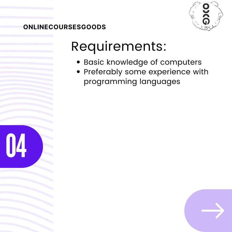 May include: A purple circle with the number 04 in white text. The text "ONLINECOURSESGOODS" is at the top of the image. The text "Requirements:" is in black text. The text "Basic knowledge of computers" and "Preferably some experience with programming languages" are in black text with a bullet point in front of each line of text.