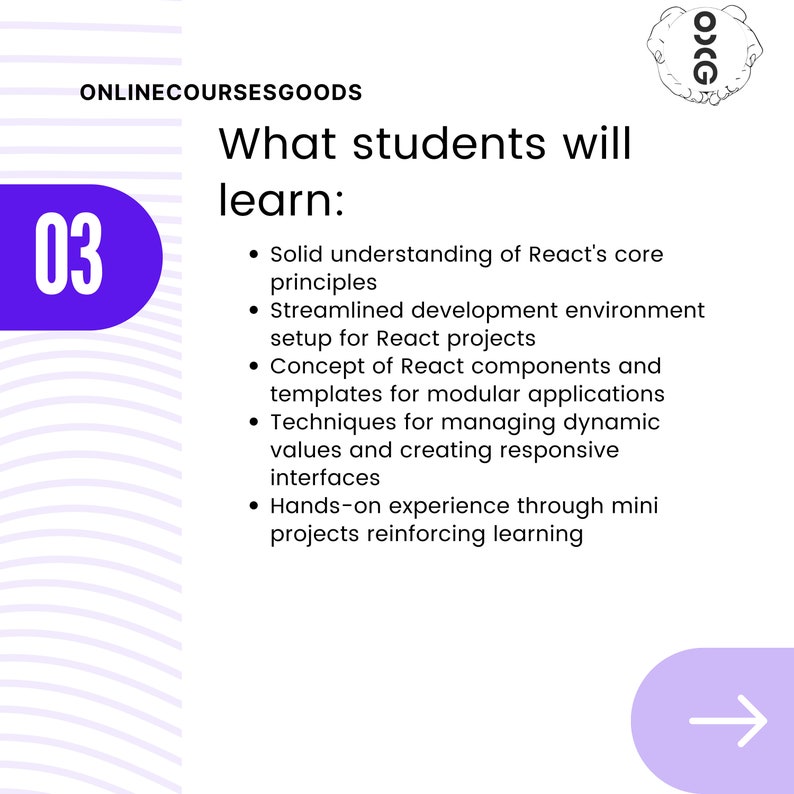 May include: A purple number 03 with a white outline. The text "ONLINECOURSESGOODS" is at the top of the image. The text "What students will learn:" is below the number. A list of bullet points describes what students will learn in a React course. The bullet points include: Solid understanding of React's core principles, Streamlined development environment setup for React projects, Concept of React components and templates for modular applications, Techniques for managing dynamic values and creating responsive interfaces, Hands-on experience through mini projects reinforcing learning.