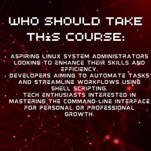 Peut inclure: Texte rouge sur fond noir avec un motif g&eacute;om&eacute;trique rouge et blanc. Le texte dit "WHO SHOULD TAKE THIS COURSE: ASPIRING LINUX SYSTEM ADMINISTRATORS LOOKING TO ENHANCE THEIR SKILLS AND EFFICIENCY. DEVELOPERS AIMING TO AUTOMATE TASKS AND STREAMLINE WORKFLOWS USING SHELL SCRIPTING. TECH ENTHUSIASTS INTERESTED IN MASTERING THE COMMAND LINE INTERFACE FOR PERSONAL OR PROFESSIONAL GROWTH."