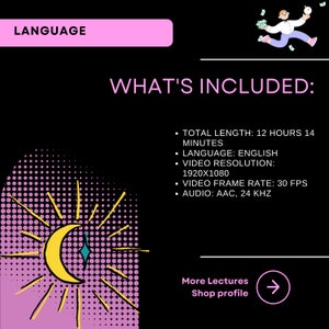 以下が含まれることがあります： 黄色い三日月と太陽の光線が描かれた黒とピンクのグラフィック。グラフィックの上部にはピンク色の長方形の中に「LANGUAGE」というテキストが書かれている。「WHAT'S INCLUDED:」というテキストはピンク色のテキストで書かれている。その下のテキストには、総時間、言語、ビデオ解像度、ビデオフレームレート、オーディオなど、コースの詳細が記載されている。「More Lectures Shop profile」というテキストは、右向きの矢印付きの白いテキストで書かれている。