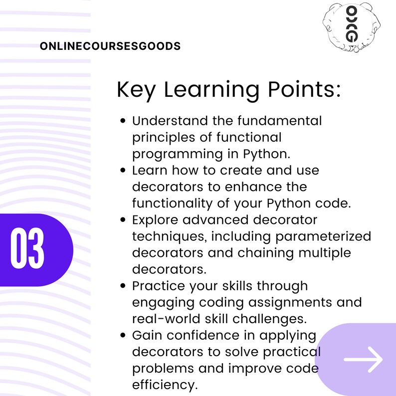 May include: A purple and white graphic with the number 03 and the text "Key Learning Points:"  Learn the fundamentals of functional programming in Python, how to create and use decorators, and explore advanced decorator techniques. Practice your skills through engaging coding assignments and real-world skill challenges. Gain confidence in applying decorators to solve practical problems and improve code efficiency.