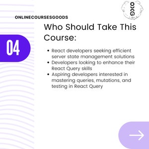 May include: A purple circle with the number 04 in white text. The text "ONLINECOURSESGOODS" is in black text. The text "Who Should Take This Course:" is in black text. The text "React developers seeking efficient server state management solutions Developers looking to enhance their React Query skills Aspiring developers interested in mastering queries, mutations, and testing in React Query" is in black text. A purple arrow pointing to the right.