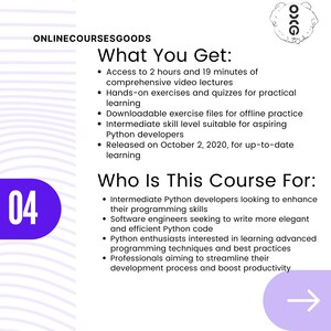 May include: A purple and white graphic with the text "ONLINECOURSESGOODS" and "What You Get:" followed by a list of bullet points. The list includes access to video lectures, hands-on exercises, downloadable files, and more. The graphic also includes the text "Who Is This Course For:" followed by a list of bullet points. The list includes intermediate Python developers, software engineers, and Python enthusiasts. The graphic also includes the number "04" in a purple circle.