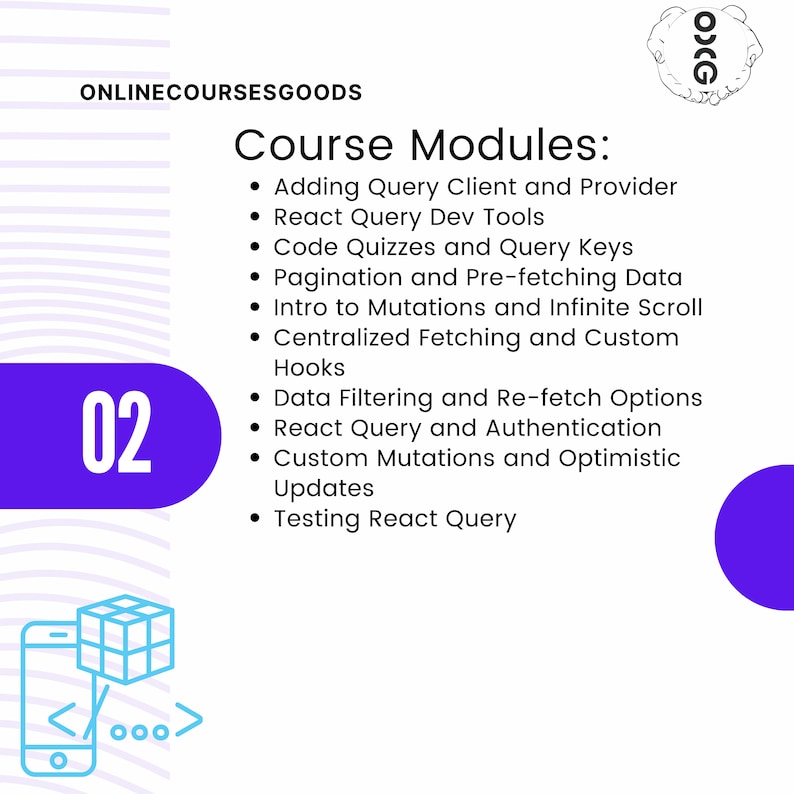 May include: A purple circle with the number 02 in white text. The text "ONLINECOURSESGOODS" is at the top of the image. The text "Course Modules" is in a larger font size than the rest of the text. The text below "Course Modules" is a list of bullet points describing the modules of an online course. The list includes: Adding Query Client and Provider, React Query Dev Tools, Code Quizzes and Query Keys, Pagination and Pre-fetching Data, Intro to Mutations and Infinite Scroll, Centralized Fetching and Custom Hooks, Data Filtering and Re-fetch Options, React Query and Authentication, Custom Mutations and Optimistic Updates, Testing React Query.