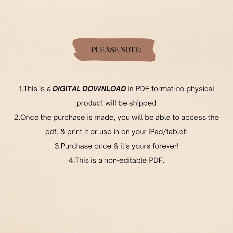 May include: A digital download notice with the text "PLEASE NOTE:" in a brown rectangle. The text below explains that the product is a digital download in PDF format, not a physical product, and that it can be accessed, printed, or used on a tablet. It also states that the purchase is a one-time purchase and that the PDF is non-editable.