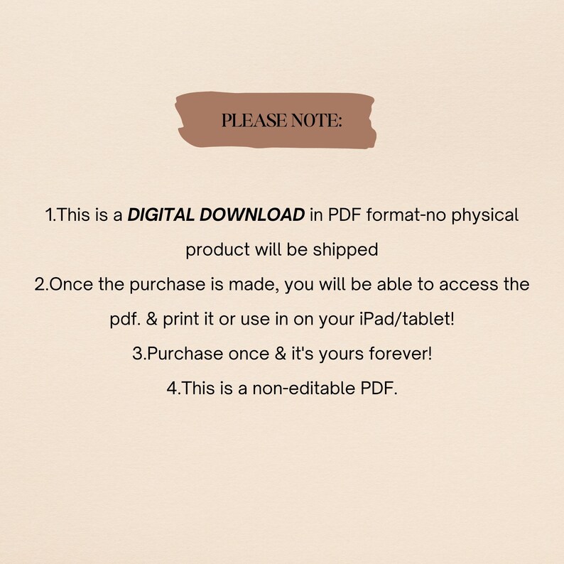 May include: A digital download notice with the text "PLEASE NOTE:" in a brown rectangle. The text below explains that the product is a digital download in PDF format, not a physical product, and that it can be accessed, printed, or used on a tablet. It also states that the purchase is a one-time purchase and that the PDF is non-editable.