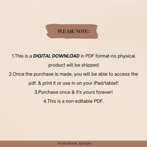 May include: A digital download notice with the text "PLEASE NOTE:" in a brown rectangle. The text below explains that the product is a digital download in PDF format, and that no physical product will be shipped. The notice also states that the purchase is a one-time purchase and that the PDF is non-editable. The text at the bottom of the image reads "FLOURISH MINDS".