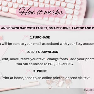 May include: A pink keyboard and mouse with a white background. The text "How it works" is in a pink circle. The text "Edit and download with tablet, smartphone, laptop and PC" is in black text. The text "1. Purchase", "2. Edit & Download", and "3. Print" are in pink text with a pink bow next to each number. The text "A link will be sent to your email associated with your Etsy account." is in black text. The text "Add, edit, move, resize your text | change fonts | add your photos. You can download as PDF, JPG or PNG." is in black text. The text "Print at home, send to an online printer, or send via text." is in black text. The text "InvitedDesignArts" is in black text.