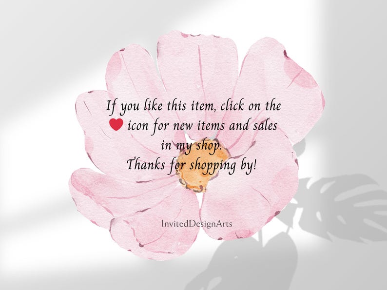 May include: A pink watercolor flower with a heart icon and text that reads: "If you like this item, click on the icon for new items and sales in my shop. Thanks for shopping by!"  InvitedDesignArts