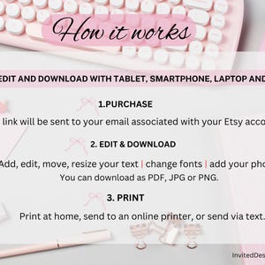 May include: A pink keyboard and mouse with a white background. The text "How it works" is in a pink circle at the top of the image. The text "EDIT AND DOWNLOAD WITH TABLET, SMARTPHONE, LAPTOP AND PC" is in black text on a white background. The text "1. PURCHASE" is in pink text on a white background. The text "A link will be sent to your email associated with your Etsy account." is in black text on a white background. The text "2. EDIT & DOWNLOAD" is in pink text on a white background. The text "Add, edit, move, resize your text | change fonts | add your photos. You can download as PDF, JPG or PNG." is in black text on a white background. The text "3. PRINT" is in pink text on a white background. The text "Print at home, send to an online printer, or send via text." is in black text on a white background. The text "InvitedDesignArts" is in black text on a white background.