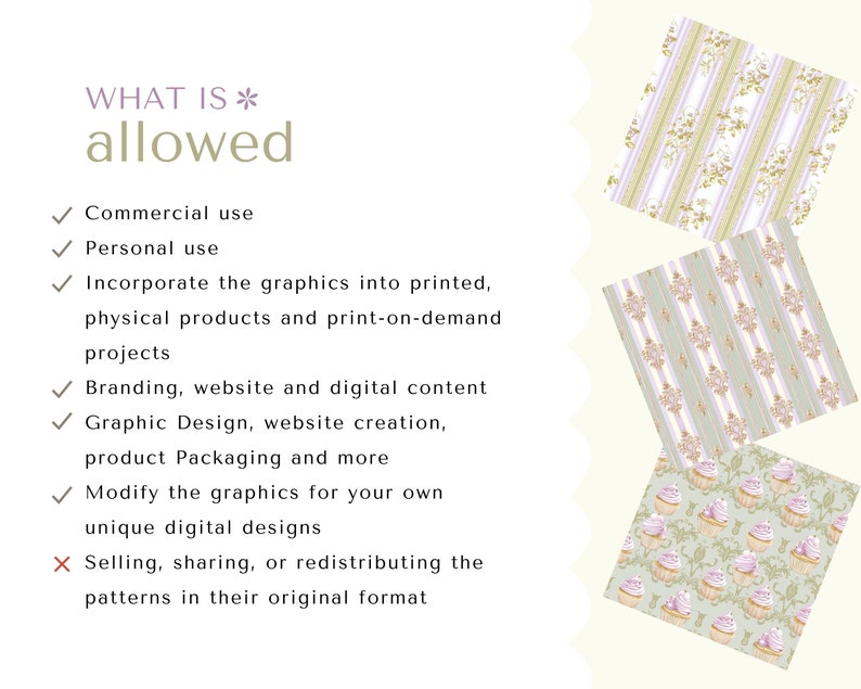 May include: A graphic design resource guide with a list of what is allowed and what is not allowed for commercial use. The allowed uses include personal use, incorporating the graphics into printed physical products, print-on-demand projects, branding, website and digital content, graphic design, website creation, product packaging, and modifying the graphics for unique digital designs. The prohibited use is selling, sharing, or redistributing the patterns in their original format.