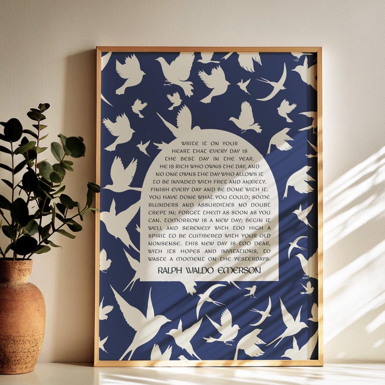 May include: A blue and white printable art print with a quote by Ralph Waldo Emerson that reads, "Write it on your heart that every day is the best day in the year. He is rich who owns the day, and no one owns the day who allows it to be invaded with free and anxiety. Finish every day and be done with it. You have done what you could; some blunders and absurdities no doubt crept in; forget them as soon as you can, tomorrow is a new day; begin it well and serenely with too high a spirit to be cumbered with your old nonsense. This new day is too dear, with its hopes and invitations, to waste a moment on the yesterdays."