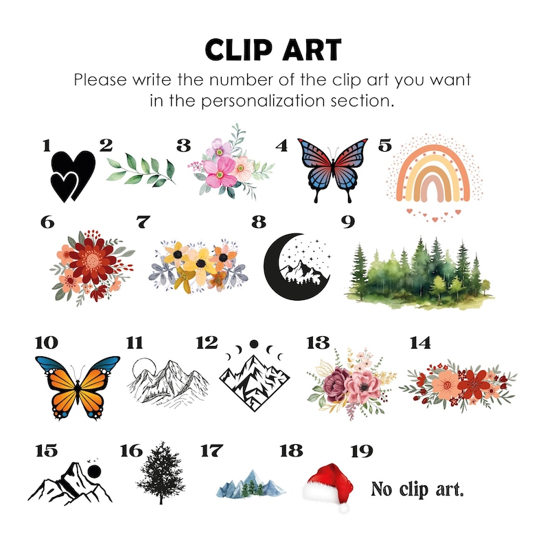 May include: A sheet of paper with 19 different clip art images numbered 1 through 19. The images include hearts, butterflies, flowers, rainbows, mountains, trees, moons, and stars. The text "CLIP ART" is at the top of the sheet. The text "Please write the number of the clip art you want in the personalization section." is below the title. The text "No clip art." is at the bottom of the sheet.