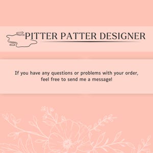 May include: A light peach-colored informational card featuring the text PITTER PATTER DESIGNER with a small ink-blot graphic. Below, the text reads: If you have any questions or problems with your order, feel free to send me a message! The bottom features a white line-art floral illustration.