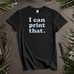 Funny Graphic T-Shirt, I Can Print That Shirt, Sarcastic Quote Tee, Casual Unisex Top, Cool Statement Clothing, Graphic Tee for Adults