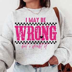 May include: Gray sweatshirt with a pink and black checkered design. The text "I may be wrong but I doubt it" is printed on the sweatshirt.