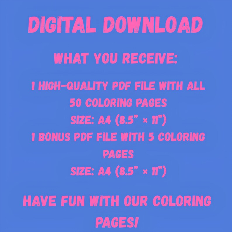 May include: Digital download graphic on a blue background with pink text. The text reads: "DIGITAL DOWNLOAD", "WHAT YOU RECEIVE: 1 HIGH-QUALITY PDF FILE WITH ALL 50 COLORING PAGES SIZE: A4 (8.5" x 11") 1 BONUS PDF FILE WITH 5 COLORING PAGES SIZE: A4 (8.5" x 11") HAVE FUN WITH OUR COLORING PAGES!"