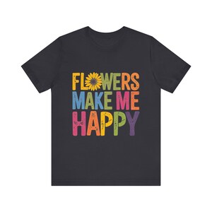 Floral T-Shirt - Flowers Make Me Happy Graphic Tee - Colorful Botanical Shirt - Perfect for Flower Lovers & Garden Enthusiasts