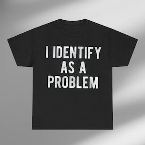 I Identify As A Problem Shirt, Funny Saying Shirt, Humor Shirt, Sarcastic Quote Shirt, Witty Tee, Sassy Attitude Shirt, Shirt That Go Hard